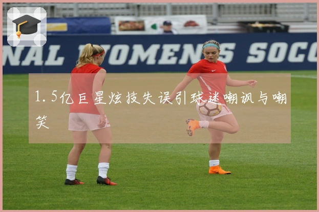 1.5亿巨星炫技失误引球迷嘲讽与嘲笑