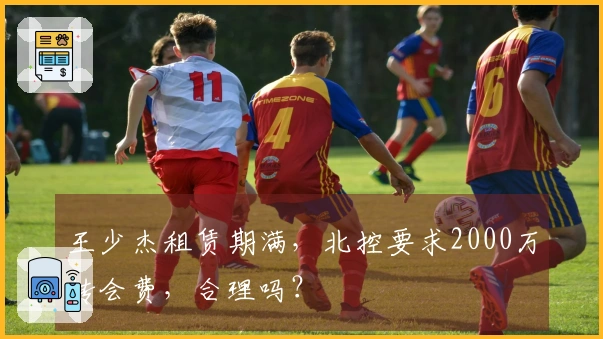 王少杰租赁期满，北控要求2000万转会费，合理吗？