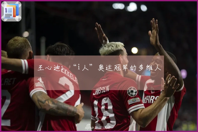 王心迪：“i人”奥运冠军的多维人生