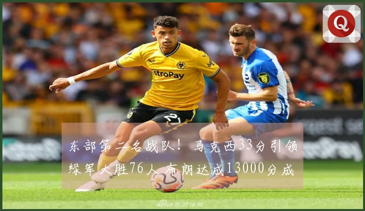 东部第二名战队！马克西33分引领绿军大胜76人 布朗达成13000分成就