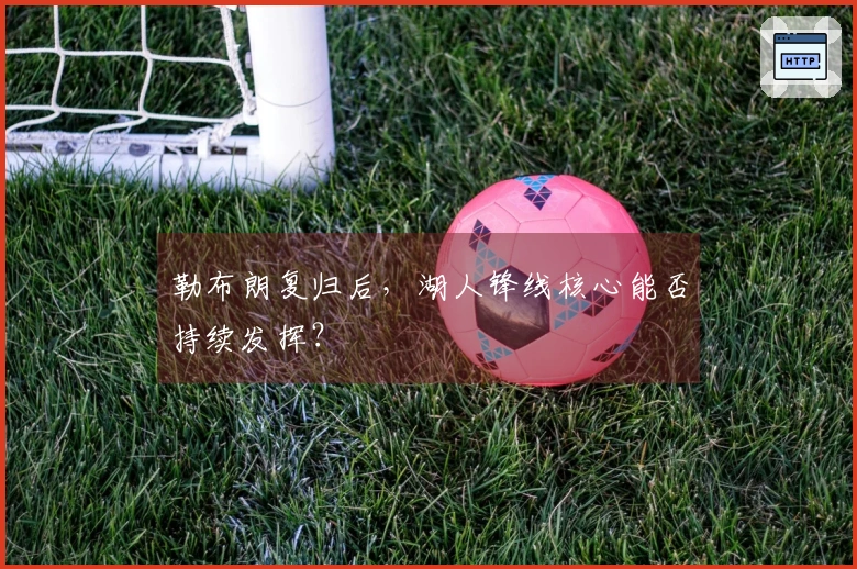 勒布朗复归后，湖人锋线核心能否持续发挥？