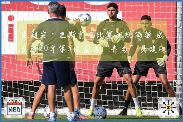 朱利安·里斯首场比赛犯规满额 成为近20年第5位菜鸟“齐名”易建联与埃迪