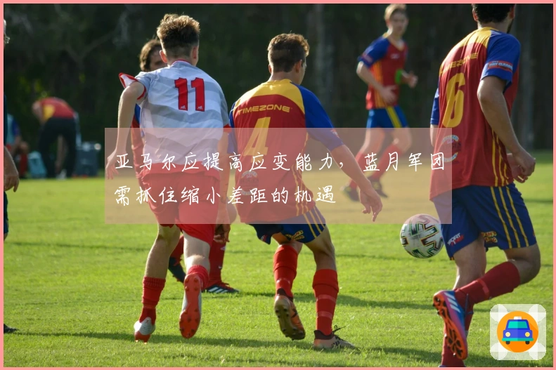 亚马尔应提高应变能力，蓝月军团需抓住缩小差距的机遇