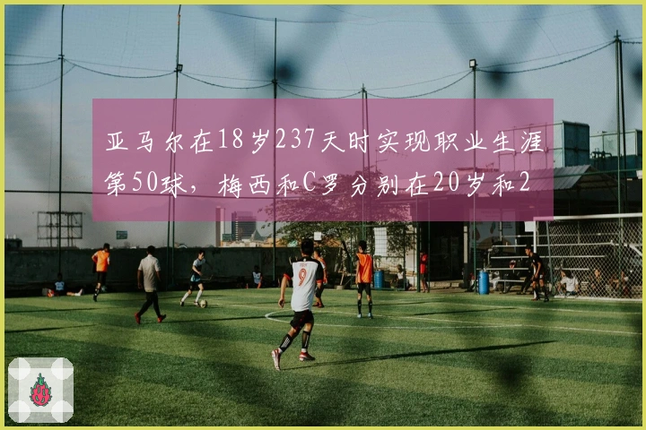 亚马尔在18岁237天时实现职业生涯第50球，梅西和C罗分别在20岁和21岁时达到该里程碑