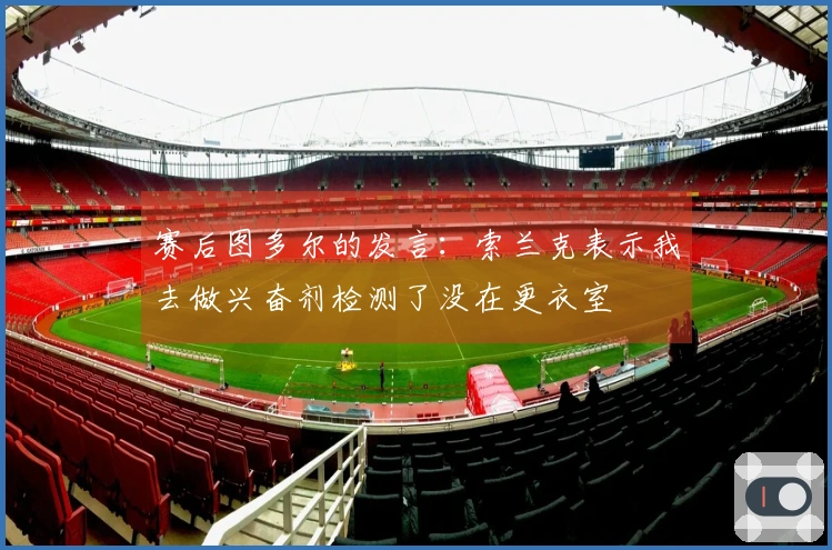 赛后图多尔的发言：索兰克表示我去做兴奋剂检测了没在更衣室