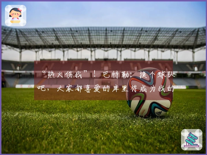 “热火伤我”！巴特勒：换个球队吧，大家都喜爱的库里将成为我的队友