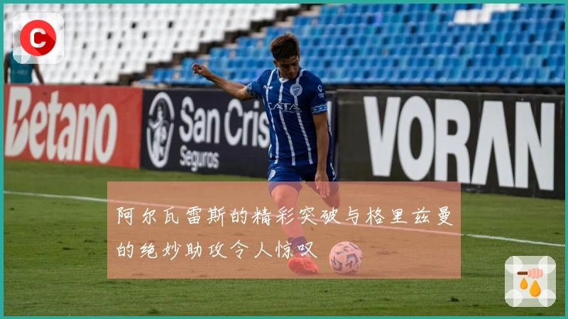 阿尔瓦雷斯的精彩突破与格里兹曼的绝妙助攻令人惊叹