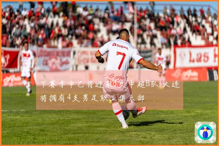 下赛季中乙将迎来5支中超B队 大连将拥有4支男足职业俱乐部