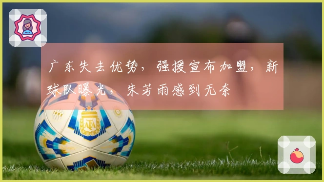 广东失去优势，强援宣布加盟，新球队曝光，朱芳雨感到无奈