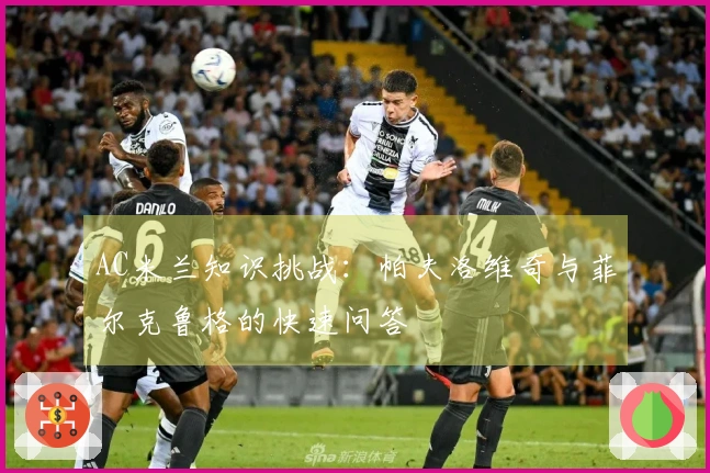 AC米兰知识挑战：帕夫洛维奇与菲尔克鲁格的快速问答
