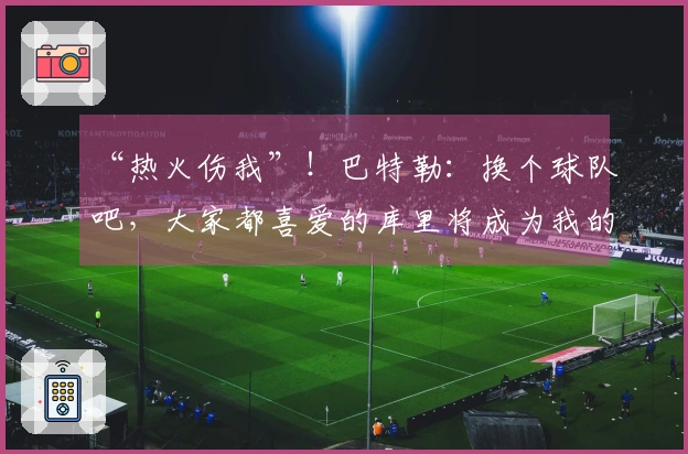 “热火伤我”！巴特勒：换个球队吧，大家都喜爱的库里将成为我的队友