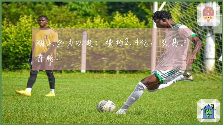 湖人全力以赴：续约2.4亿，交易三首轮！
