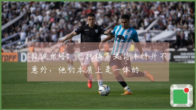 拉波尔塔：巴托梅乌支持丰特并不意外，他们本质上是一体的