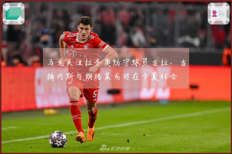 马竞关注拉齐奥防守球员吉拉，吉梅内斯与朗格莱或将在今夏转会