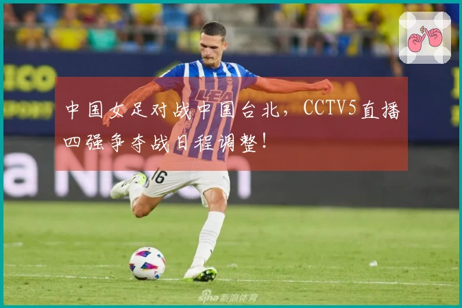 中国女足对战中国台北，CCTV5直播四强争夺战日程调整！