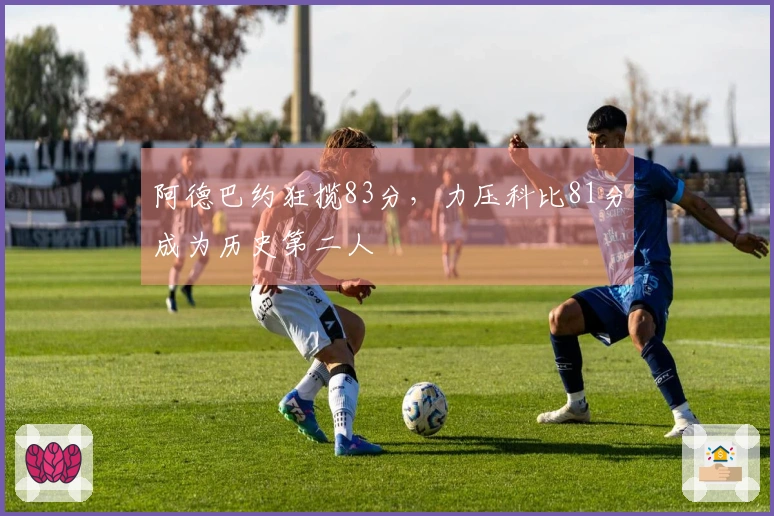 阿德巴约狂揽83分，力压科比81分成为历史第二人