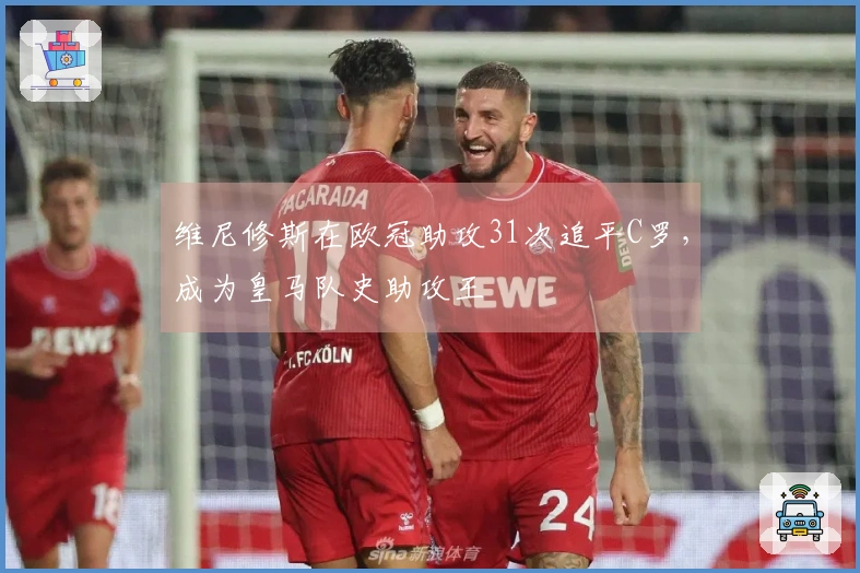 维尼修斯在欧冠助攻31次追平C罗，成为皇马队史助攻王