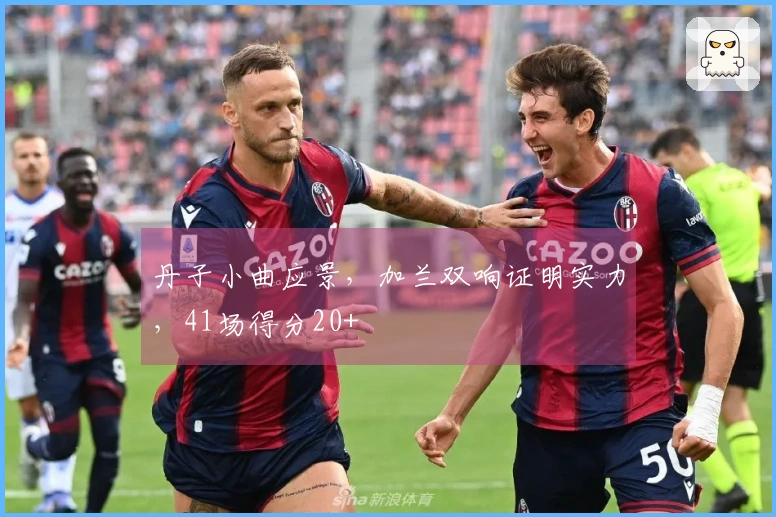 丹子小曲应景，加兰双响证明实力，41场得分20+