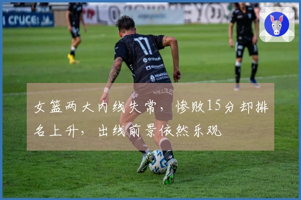 女篮两大内线失常，惨败15分却排名上升，出线前景依然乐观