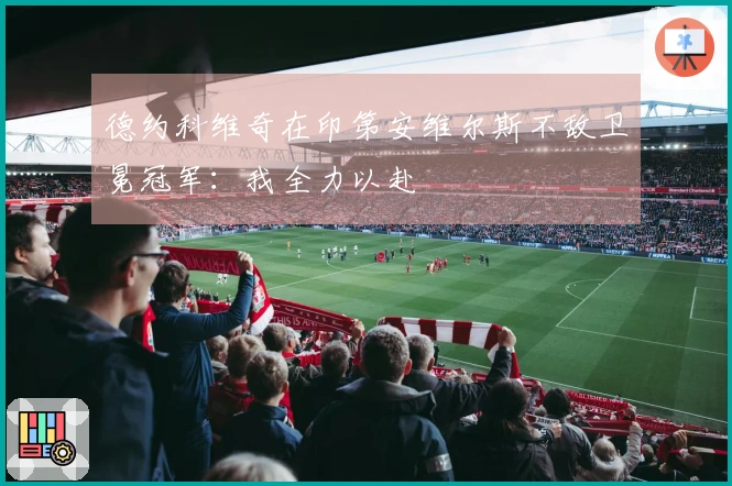 德约科维奇在印第安维尔斯不敌卫冕冠军：我全力以赴